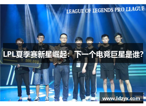 LPL夏季赛新星崛起：下一个电竞巨星是谁？