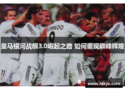 皇马银河战舰3.0崛起之路 如何重现巅峰辉煌