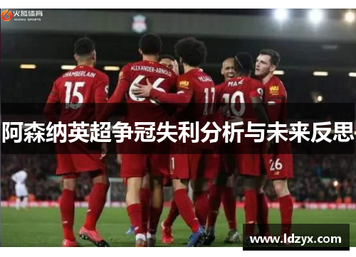 阿森纳英超争冠失利分析与未来反思