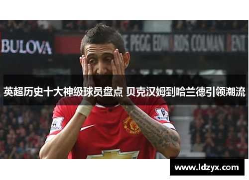 英超历史十大神级球员盘点 贝克汉姆到哈兰德引领潮流